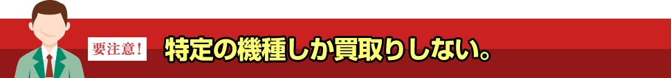 特定の機種しか買取りしない。